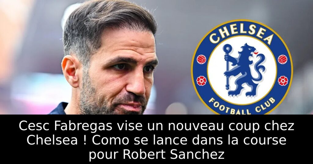 Cesc Fabregas vise un nouveau coup chez Chelsea ! Como se lance dans la course pour Robert Sanchez