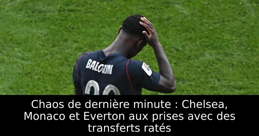 Chaos de dernière minute : Chelsea, Monaco et Everton aux prises avec des transferts ratés