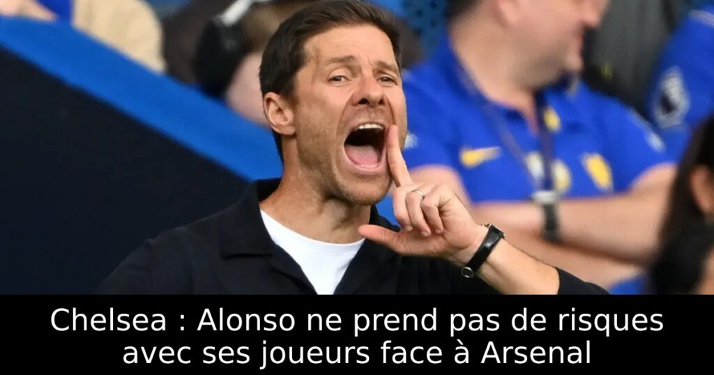 Chelsea : Alonso ne prend pas de risques avec ses joueurs face à Arsenal