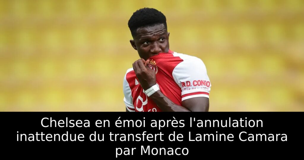 Chelsea en émoi après l&rsquo;annulation inattendue du transfert de Lamine Camara par Monaco