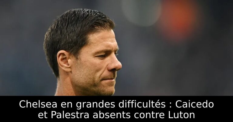 Chelsea en grandes difficultés : Caicedo et Palestra absents contre Luton