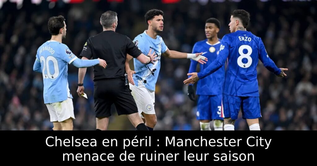 Chelsea en péril : Manchester City menace de ruiner leur saison