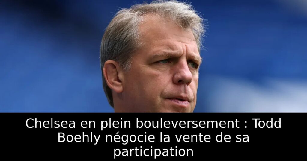 Chelsea en plein bouleversement : Todd Boehly négocie la vente de sa participation