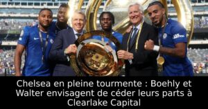 Chelsea en pleine tourmente : Boehly et Walter envisagent de céder leurs parts à Clearlake Capital