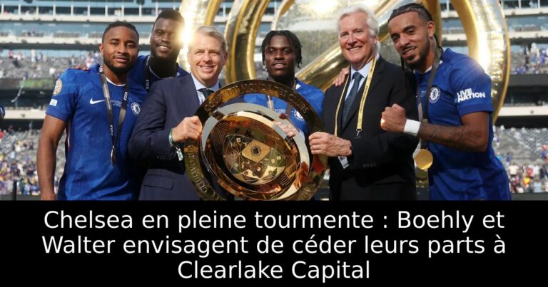 Chelsea en pleine tourmente : Boehly et Walter envisagent de céder leurs parts à Clearlake Capital
