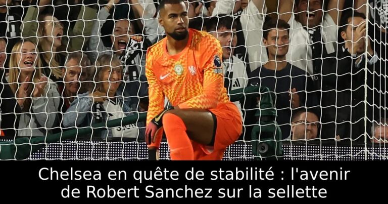 Chelsea en quête de stabilité : l'avenir de Robert Sanchez sur la sellette