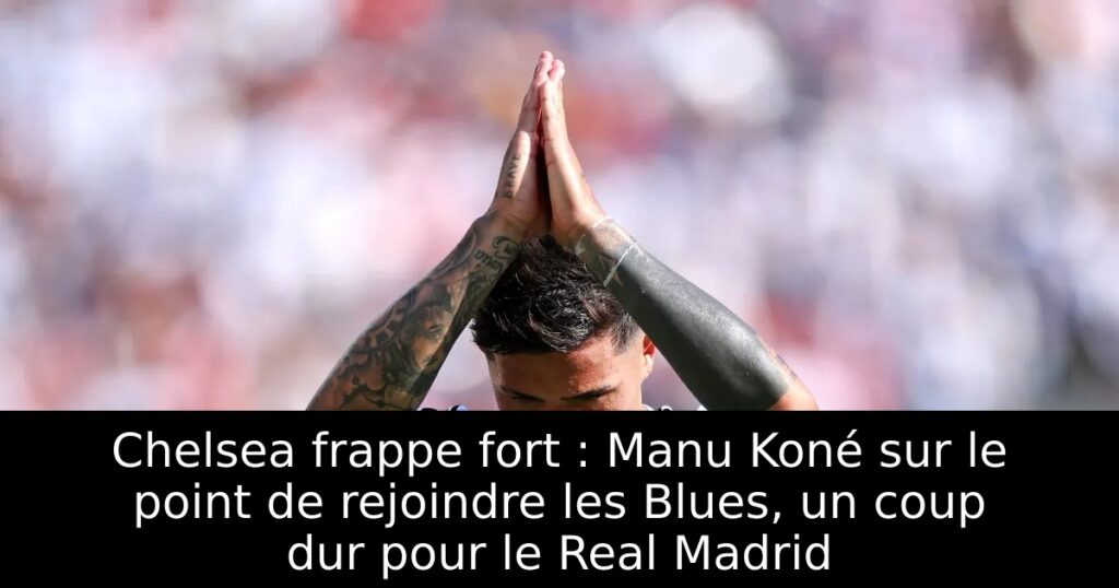 Chelsea frappe fort : Manu Koné sur le point de rejoindre les Blues, un coup dur pour le Real Madrid