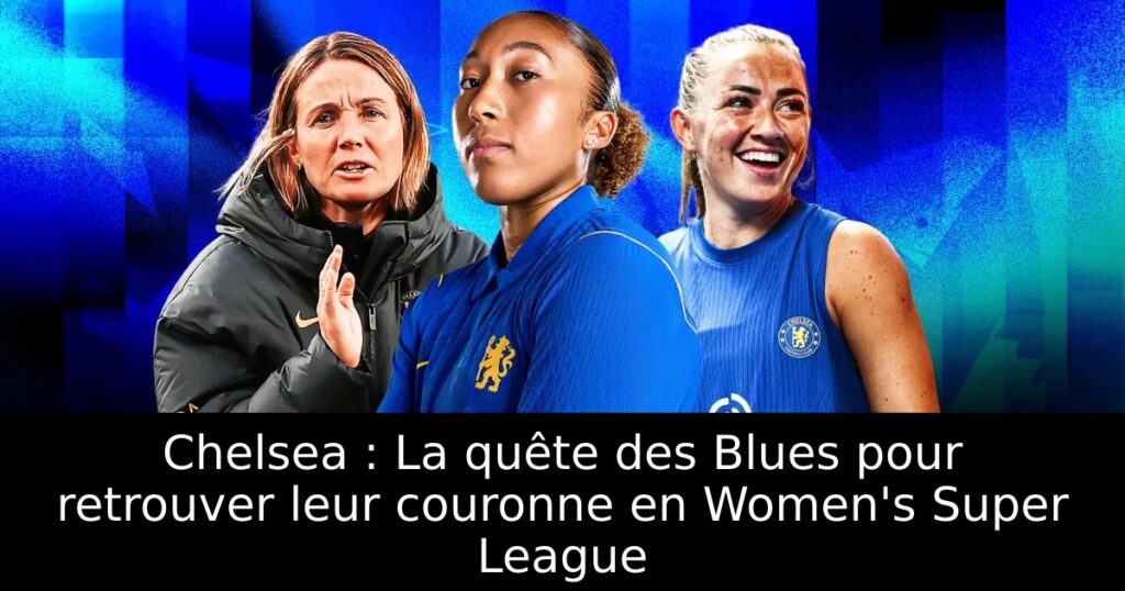 Chelsea : La quête des Blues pour retrouver leur couronne en Women&rsquo;s Super League