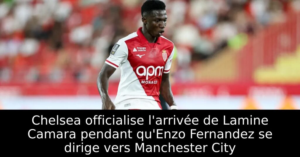 Chelsea officialise l&rsquo;arrivée de Lamine Camara pendant qu&rsquo;Enzo Fernandez se dirige vers Manchester City