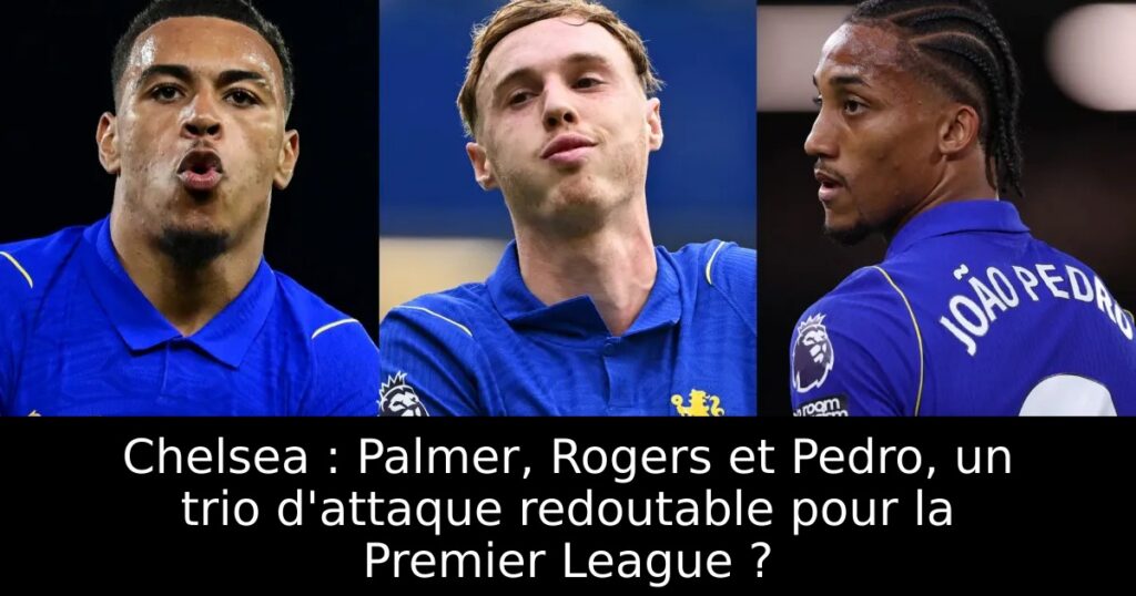 Chelsea : Palmer, Rogers et Pedro, un trio d&rsquo;attaque redoutable pour la Premier League ?