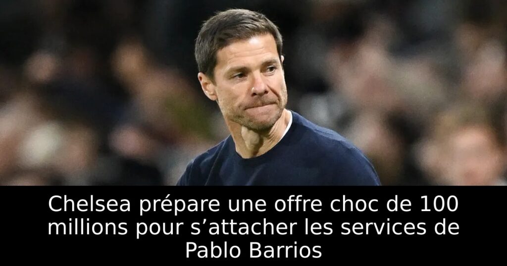 Chelsea prépare une offre choc de 100 millions pour s’attacher les services de Pablo Barrios