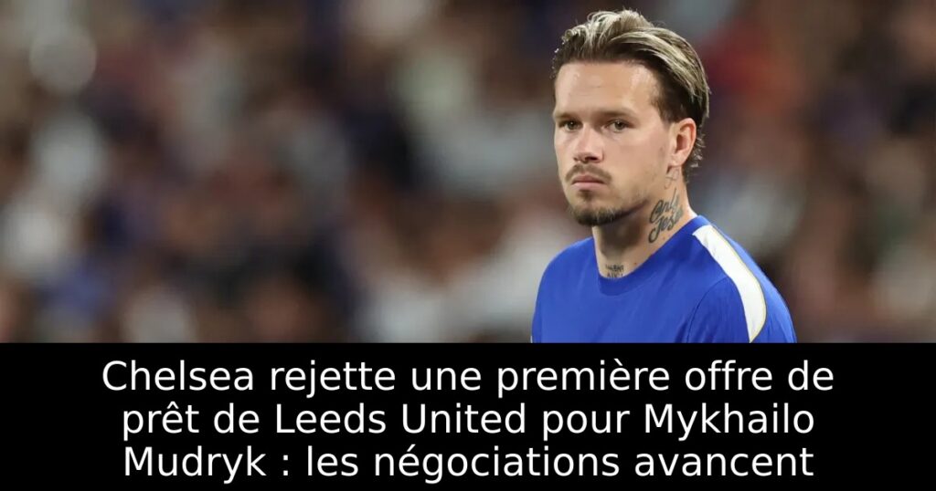 Chelsea rejette une première offre de prêt de Leeds United pour Mykhailo Mudryk : les négociations avancent