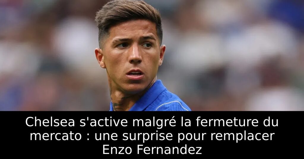 Chelsea s&rsquo;active malgré la fermeture du mercato : une surprise pour remplacer Enzo Fernandez