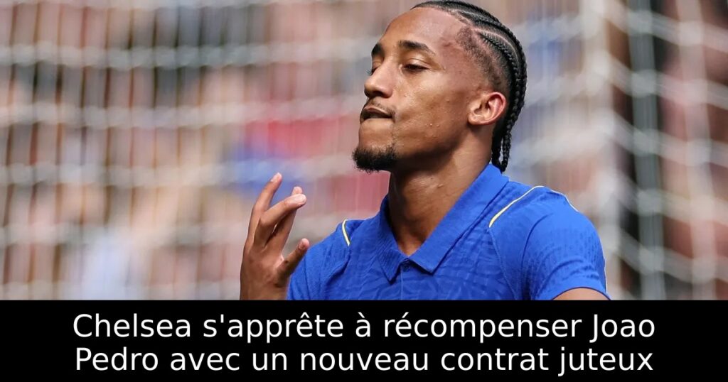 Chelsea s&rsquo;apprête à récompenser Joao Pedro avec un nouveau contrat juteux