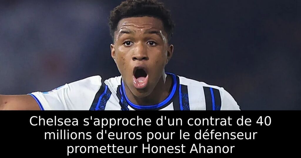 Chelsea s&rsquo;approche d&rsquo;un contrat de 40 millions d&rsquo;euros pour le défenseur prometteur Honest Ahanor
