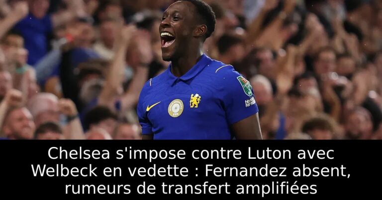 Chelsea s'impose contre Luton avec Welbeck en vedette : Fernandez absent, rumeurs de transfert amplifiées