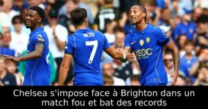 Chelsea s&rsquo;impose face à Brighton dans un match fou et bat des records