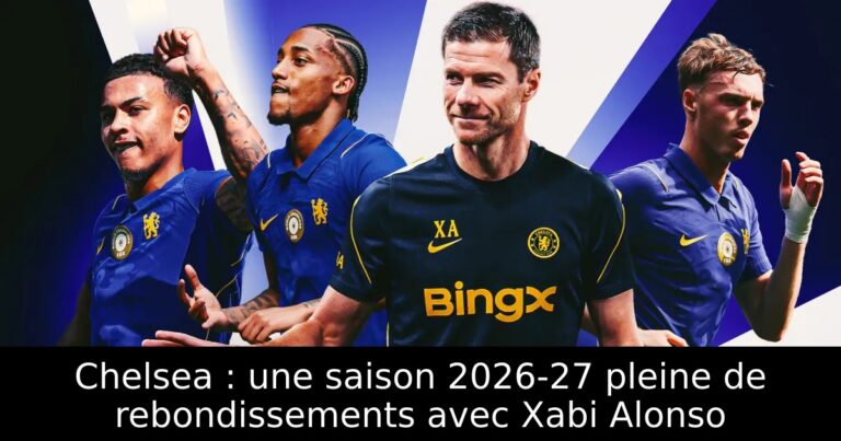 Chelsea : une saison 2026-27 pleine de rebondissements avec Xabi Alonso