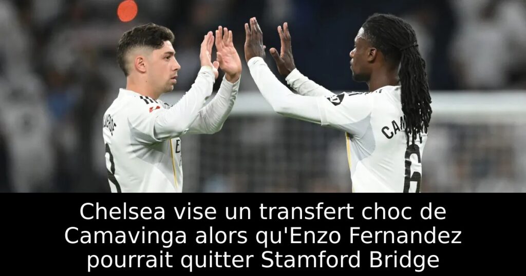 Chelsea vise un transfert choc de Camavinga alors qu&rsquo;Enzo Fernandez pourrait quitter Stamford Bridge