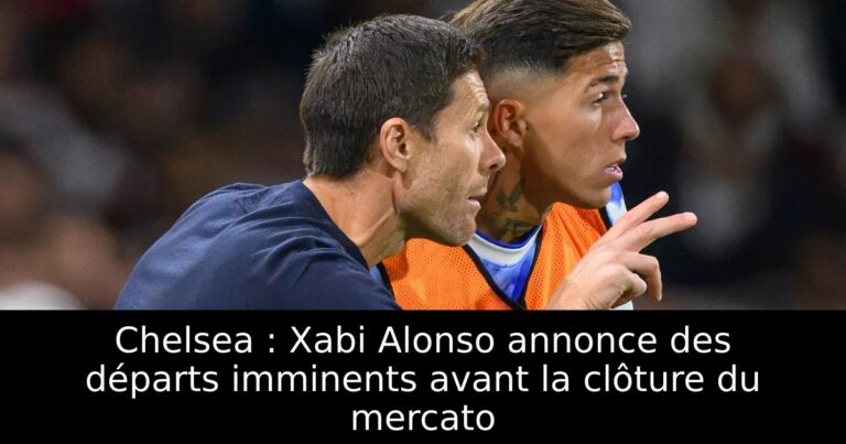 Chelsea : Xabi Alonso annonce des départs imminents avant la clôture du mercato