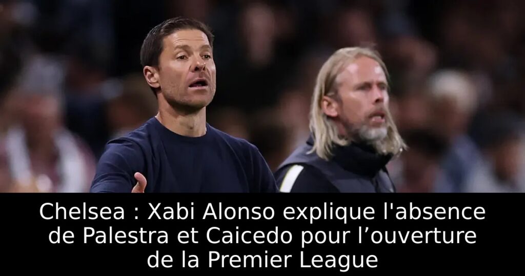 Chelsea : Xabi Alonso explique l&rsquo;absence de Palestra et Caicedo pour l’ouverture de la Premier League
