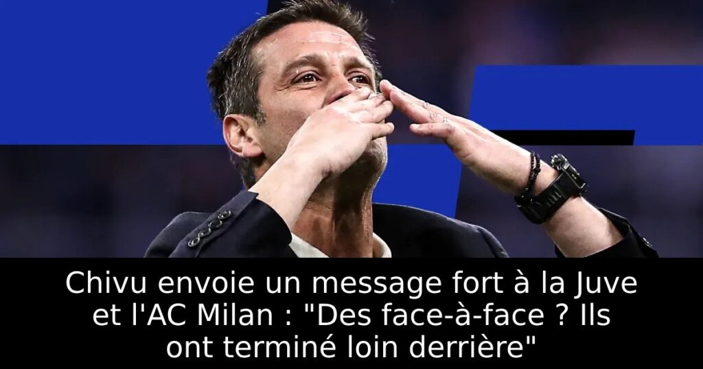 Chivu envoie un message fort à la Juve et l&rsquo;AC Milan : « Des face-à-face ? Ils ont terminé loin derrière »