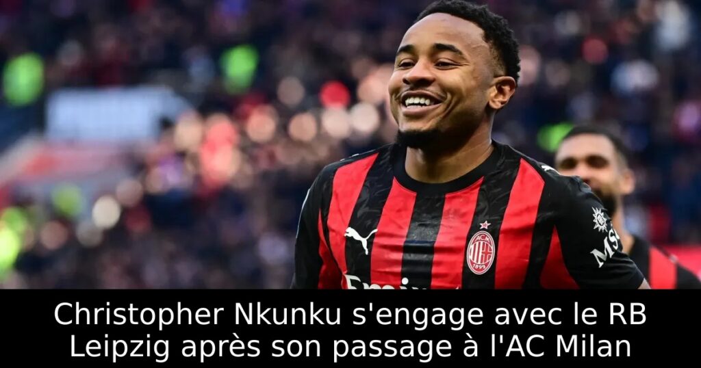 Christopher Nkunku s&rsquo;engage avec le RB Leipzig après son passage à l&rsquo;AC Milan