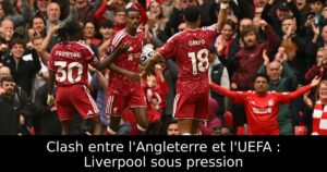 Clash entre l&rsquo;Angleterre et l&rsquo;UEFA : Liverpool sous pression