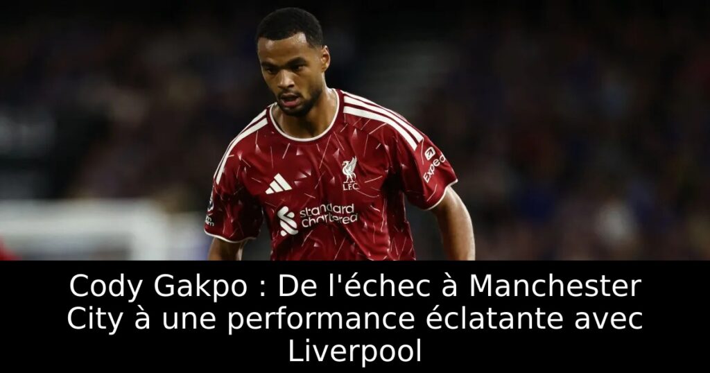 Cody Gakpo : De l&rsquo;échec à Manchester City à une performance éclatante avec Liverpool