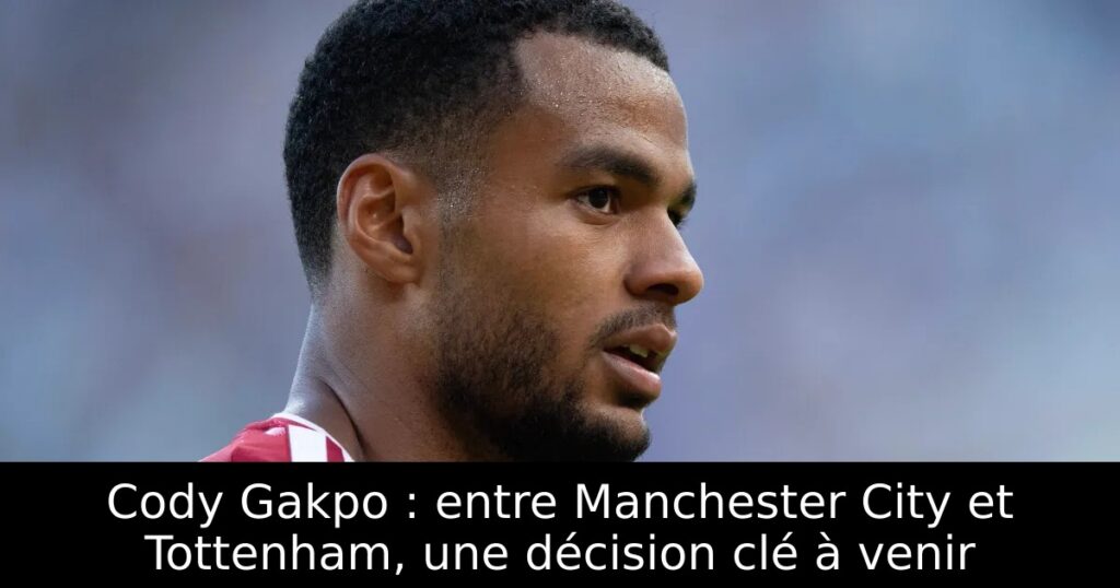 Cody Gakpo : entre Manchester City et Tottenham, une décision clé à venir
