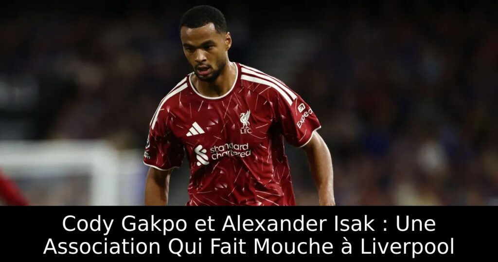 Cody Gakpo et Alexander Isak : Une Association Qui Fait Mouche à Liverpool