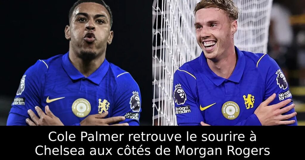Cole Palmer retrouve le sourire à Chelsea aux côtés de Morgan Rogers