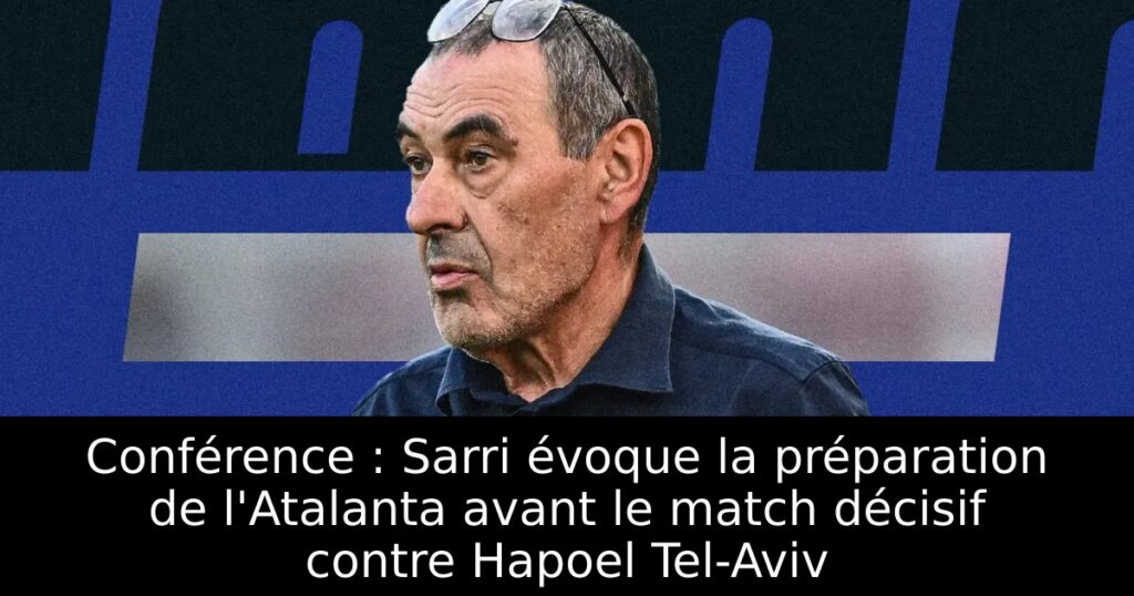 Conférence : Sarri évoque la préparation de l&rsquo;Atalanta avant le match décisif contre Hapoel Tel-Aviv