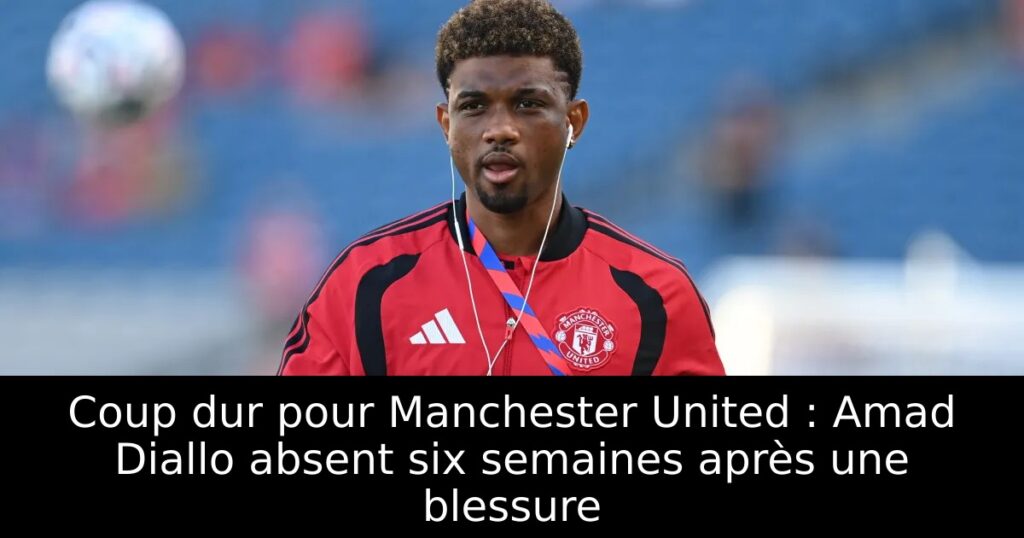 Coup dur pour Manchester United : Amad Diallo absent six semaines après une blessure
