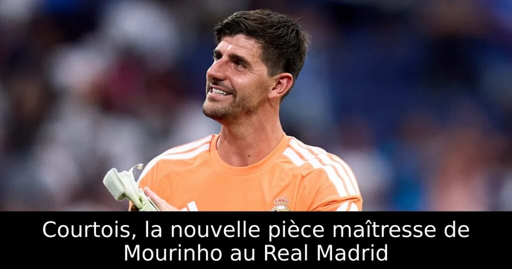 Courtois, la nouvelle pièce maîtresse de Mourinho au Real Madrid