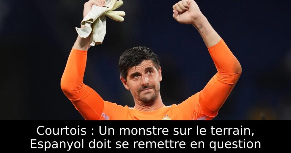 Courtois : Un monstre sur le terrain, Espanyol doit se remettre en question