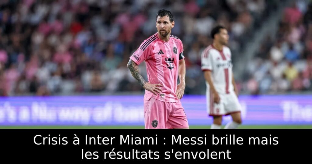 Crisis à Inter Miami : Messi brille mais les résultats s&rsquo;envolent