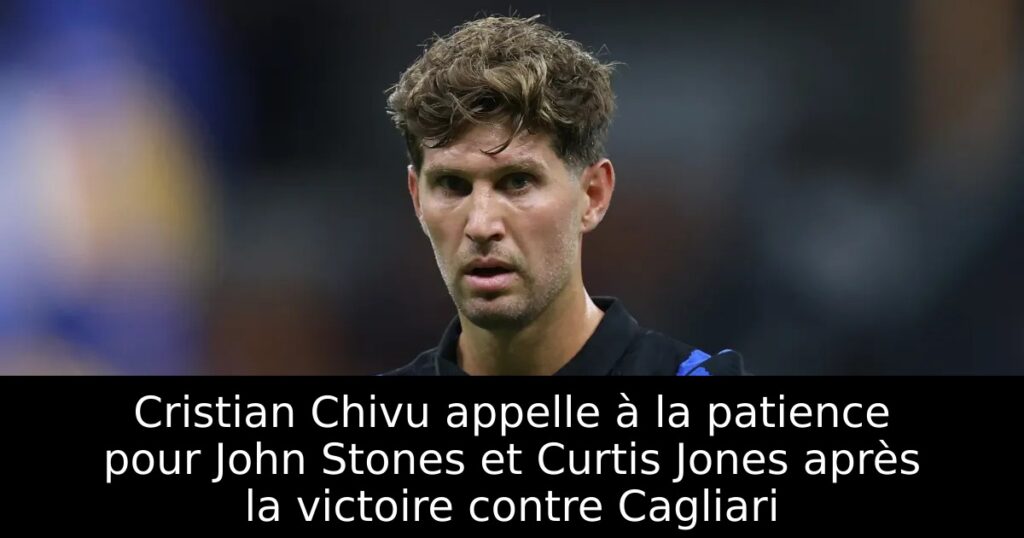 Cristian Chivu appelle à la patience pour John Stones et Curtis Jones après la victoire contre Cagliari