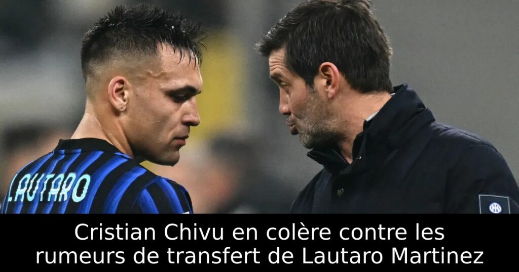 Cristian Chivu en colère contre les rumeurs de transfert de Lautaro Martinez