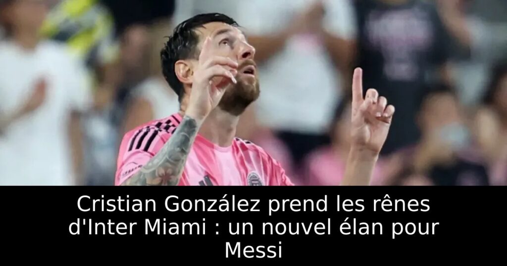 Cristian González prend les rênes d&rsquo;Inter Miami : un nouvel élan pour Messi