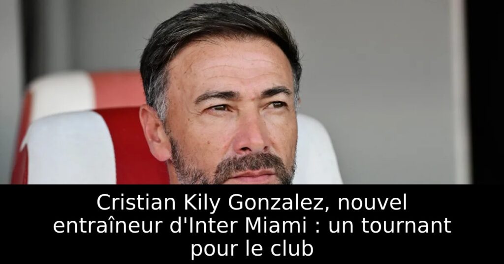 Cristian Kily Gonzalez, nouvel entraîneur d&rsquo;Inter Miami : un tournant pour le club