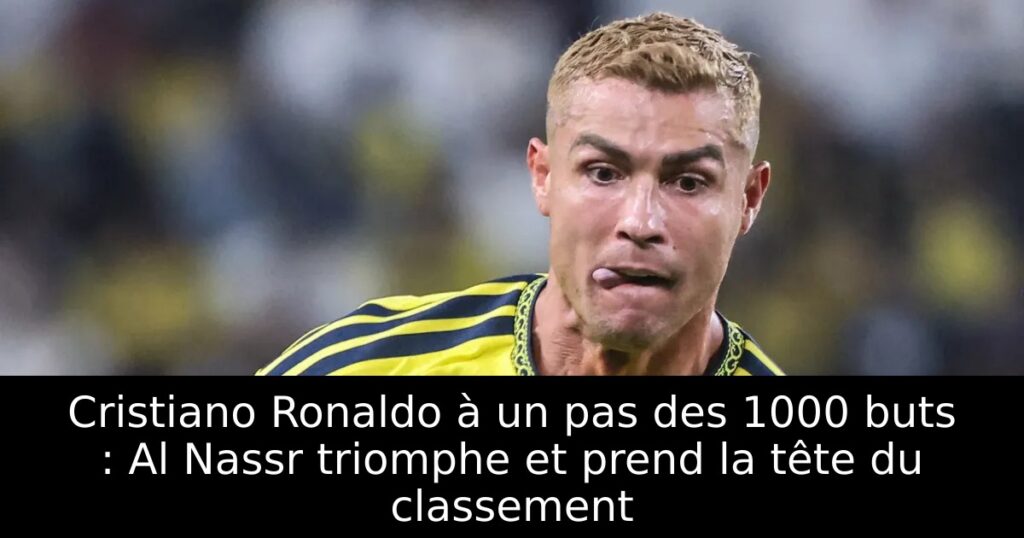 Cristiano Ronaldo à un pas des 1000 buts : Al Nassr triomphe et prend la tête du classement