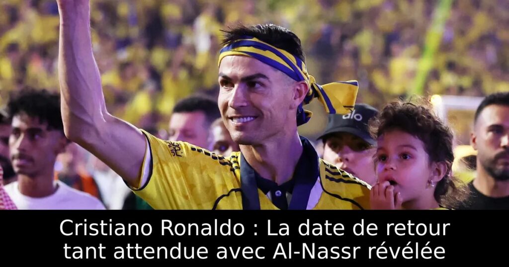 Cristiano Ronaldo : La date de retour tant attendue avec Al-Nassr révélée