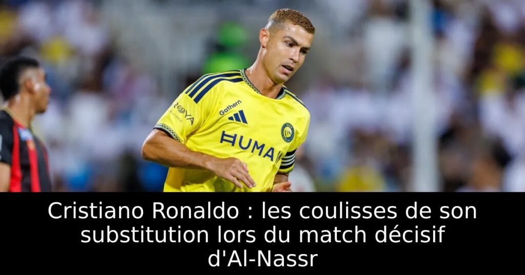 Cristiano Ronaldo : les coulisses de son substitution lors du match décisif d&rsquo;Al-Nassr