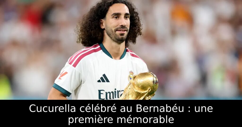 Cucurella célébré au Bernabéu : une première mémorable