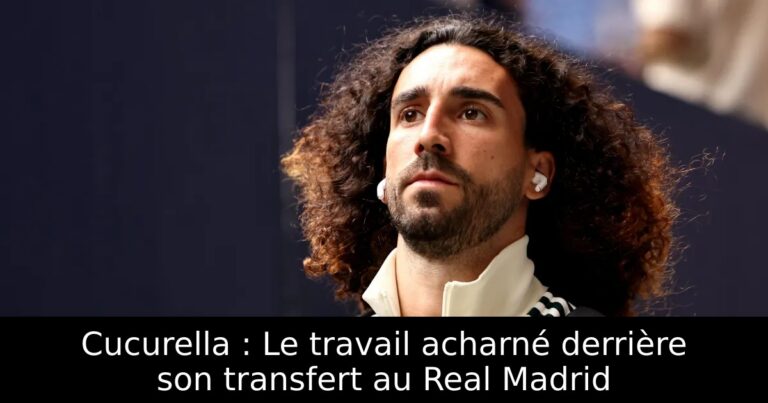 Cucurella : Le travail acharné derrière son transfert au Real Madrid