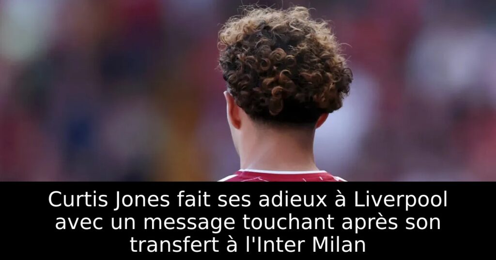 Curtis Jones fait ses adieux à Liverpool avec un message touchant après son transfert à l&rsquo;Inter Milan