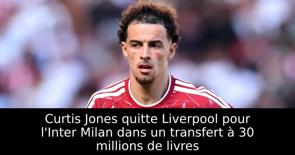 Curtis Jones quitte Liverpool pour l&rsquo;Inter Milan dans un transfert à 30 millions de livres