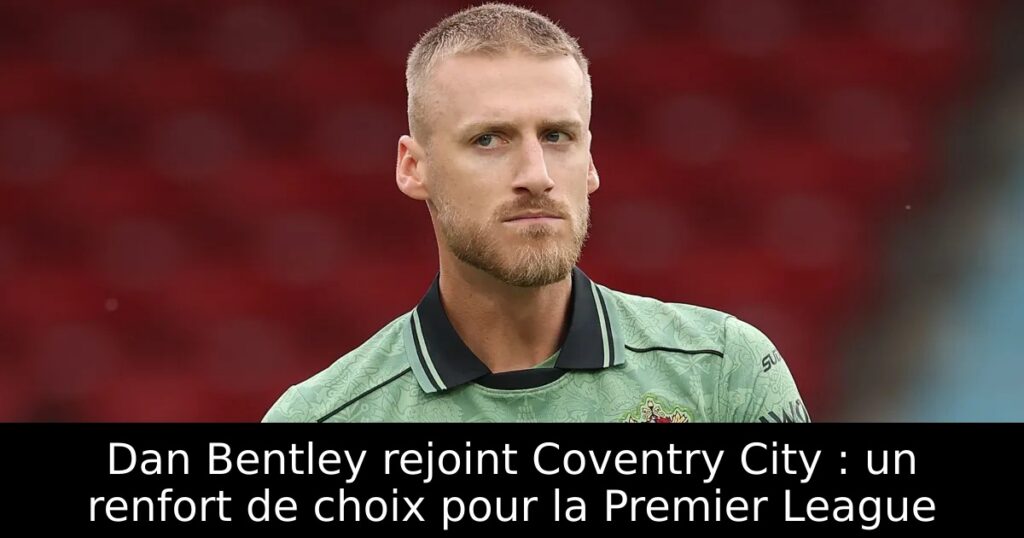 Dan Bentley rejoint Coventry City : un renfort de choix pour la Premier League