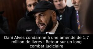 Dani Alves condamné à une amende de 1,7 million de livres : Retour sur un long combat judiciaire